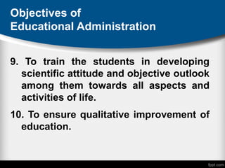 Objectives of
Educational Administration
9. To train the students in developing
scientific attitude and objective outlook
among them towards all aspects and
activities of life.
10. To ensure qualitative improvement of
education.
 