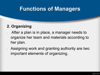 Functions of Managers
2. Organizing
• After a plan is in place, a manager needs to
organize her team and materials according to
her plan.
• Assigning work and granting authority are two
important elements of organizing.
 