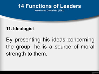 14 Functions of Leaders
Kretch and Gruthfield (1962)
11. Ideologist
By presenting his ideas concerning
the group, he is a source of moral
strength to them.
 
