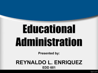 Educational
Administration
Presented by:
REYNALDO L. ENRIQUEZ
EDD 601
 