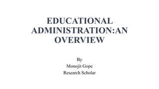 EDUCATIONAL
ADMINISTRATION:AN
OVERVIEW
By
Monojit Gope
Research Scholar
 