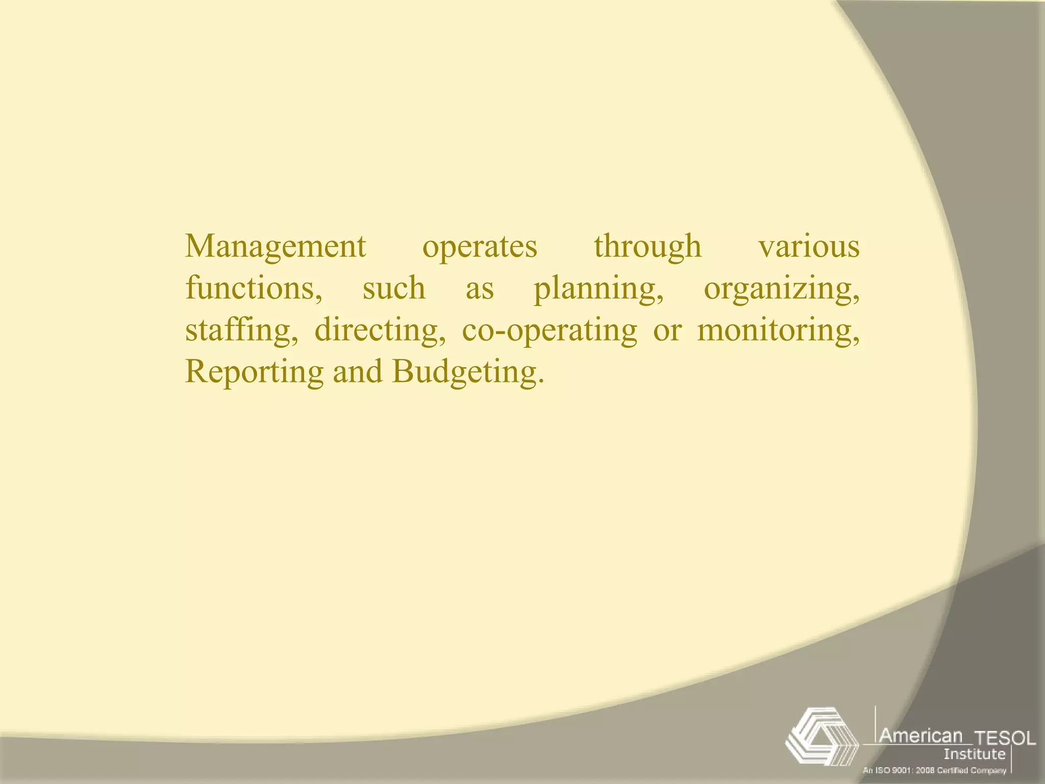 Management operates through various 
functions, such as planning, organizing, 
staffing, directing, co-operating or monitoring, 
Reporting and Budgeting. 
 