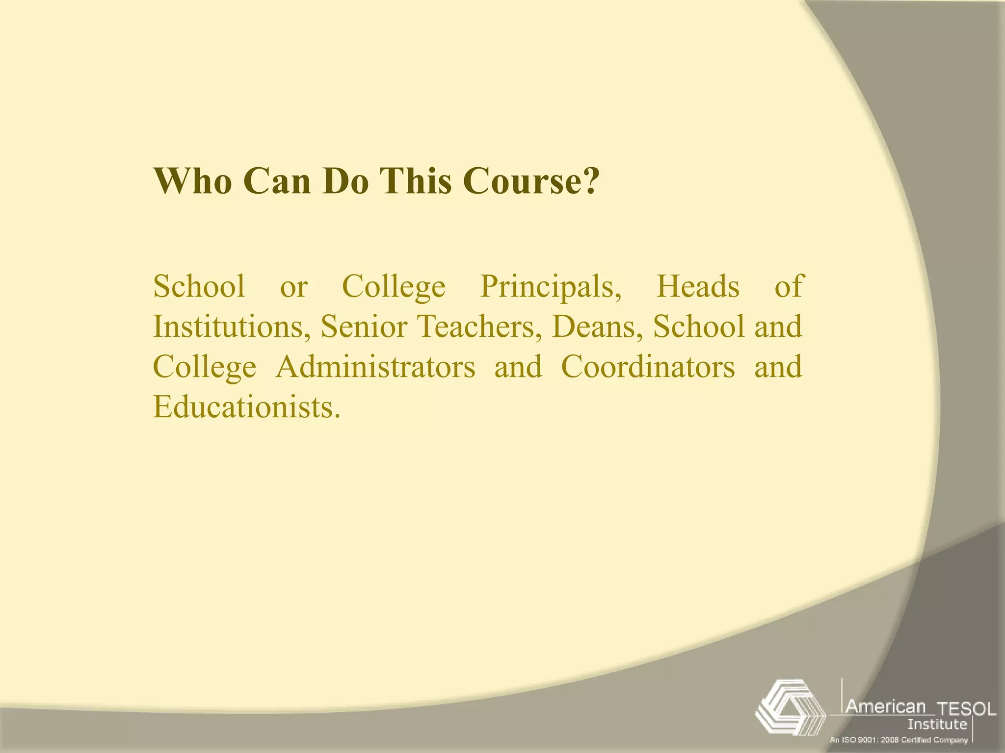 Who Can Do This Course? 
School or College Principals, Heads of 
Institutions, Senior Teachers, Deans, School and 
College Administrators and Coordinators and 
Educationists. 
 