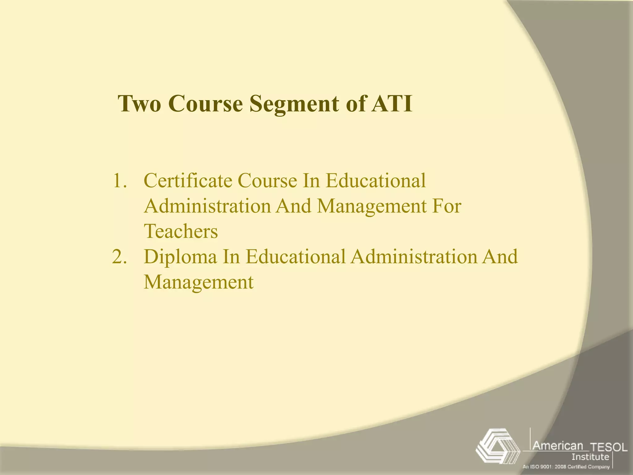 Two Course Segment of ATI 
1. Certificate Course In Educational 
Administration And Management For 
Teachers 
2. Diploma In Educational Administration And 
Management 
 