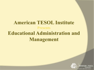 American TESOL Institute 
Presents 
Educational Administration and 
Management 
 