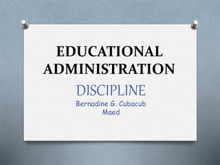 EDUCATIONAL
ADMINISTRATION
DISCIPLINE
Bernadine G. Cubacub
Maed
 