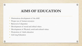 AIMS OF EDUCATION
• Harmonious development of the child
• Proper use of human resources
• Removal of disparities
• Development of moral and ethical values.
• Development of Physical, social and cultural values.
• Promotion of Adult education
• Life long Education
•
 