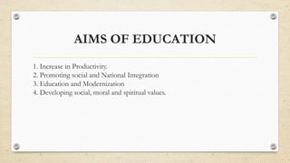 AIMS OF EDUCATION
1. Increase in Productivity.
2. Promoting social and National Integration
3. Education and Modernization
4. Developing social, moral and spiritual values.
 