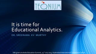 It is time for
Educational Analytics.
DR. SREERAMA KV MURTHY
Talk given at eIndia Education Summit, 24th July 2013, Hyderabad International Convention Centre.
 