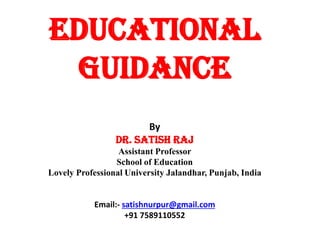 Educational
Guidance
By
Dr. Satish Raj
Assistant Professor
School of Education
Lovely Professional University Jalandhar, Punjab, India
Email:- satishnurpur@gmail.com
+91 7589110552
 