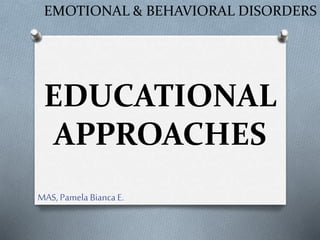 EDUCATIONAL
APPROACHES
EMOTIONAL & BEHAVIORAL DISORDERS
MAS, Pamela BiancaE.
 