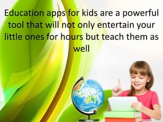 Education apps for kids are a powerful
tool that will not only entertain your
little ones for hours but teach them as
well
 