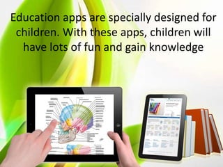 Education apps are specially designed for
children. With these apps, children will
have lots of fun and gain knowledge
 