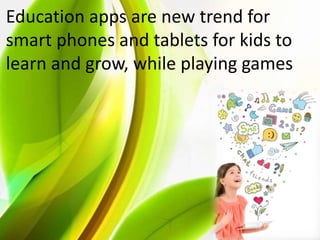 Education apps are new trend for
smart phones and tablets for kids to
learn and grow, while playing games
 