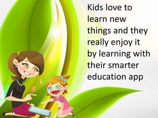 Kids love to
learn new
things and they
really enjoy it
by learning with
their smarter
education app
 