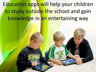 Education apps will help your children
to study outside the school and gain
knowledge in an entertaining way
 