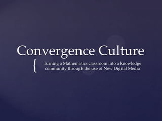Convergence Culture
  {   Turning a Mathematics classroom into a knowledge
       community through the use of New Digital Media
 