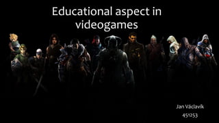 Educational aspect in
videogames
Jan Václavík
451253
 
