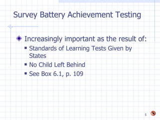 Survey Battery Achievement Testing

  Increasingly important as the result of:
     Standards of Learning Tests Given by
      States
     No Child Left Behind
     See Box 6.1, p. 109




                                             5
 