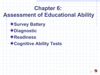 Chapter 6:
Assessment of Educational Ability
   Survey Battery
   Diagnostic
   Readiness
   Cognitive Ability Tests




                               1
 