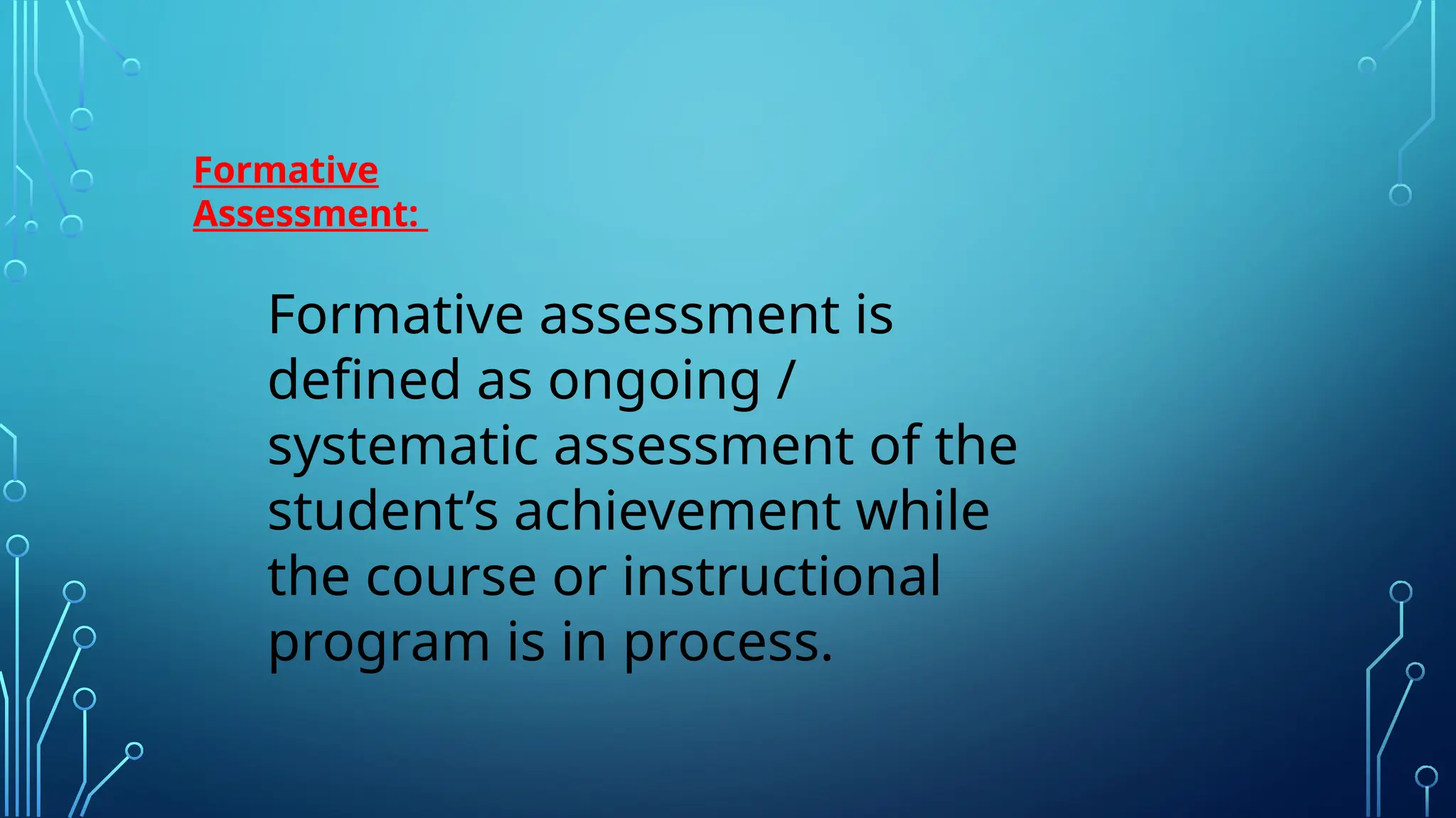 Formative
Assessment:
Formative assessment is
defined as ongoing /
systematic assessment of the
student’s achievement while
the course or instructional
program is in process.
 