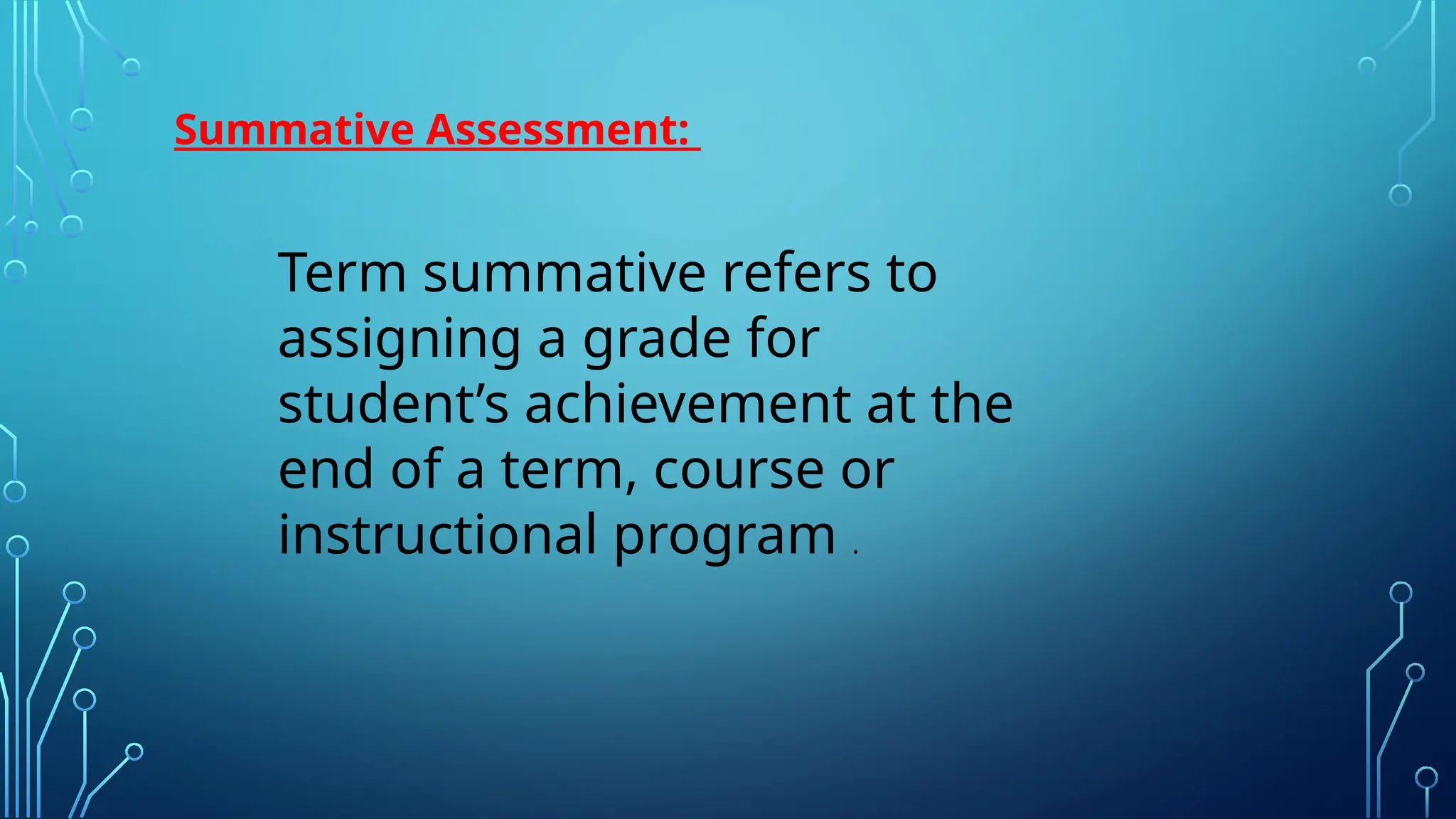 Summative Assessment:
Term summative refers to
assigning a grade for
student’s achievement at the
end of a term, course or
instructional program .
 