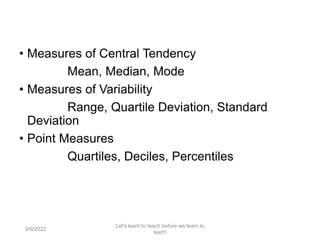 • Measures of Central Tendency
Mean, Median, Mode
• Measures of Variability
Range, Quartile Deviation, Standard
Deviation
• Point Measures
Quartiles, Deciles, Percentiles
9/9/2022
Let's learn to teach before we learn to
test!!!
100
 