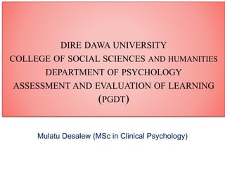 Mulatu Desalew (MSc in Clinical Psychology)
Clinical Assessment and Report
DIRE DAWA UNIVERSITY
COLLEGE OF SOCIAL SCIENCES AND HUMANITIES
DEPARTMENT OF PSYCHOLOGY
ASSESSMENT AND EVALUATION OF LEARNING
(PGDT)
 