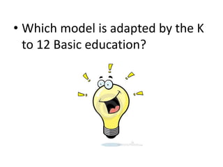 • Which model is adapted by the K
to 12 Basic education?
 