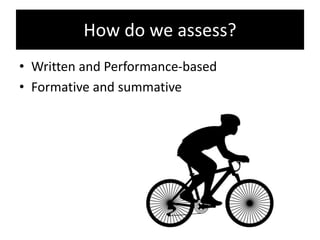 How do we assess?
• Written and Performance-based
• Formative and summative
 