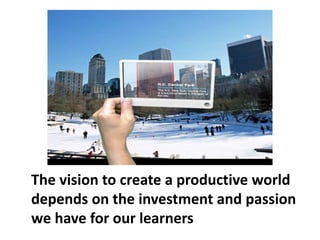 The vision to create a productive world
depends on the investment and passion
we have for our learners
 