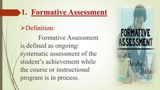 1. Formative Assessment
Definition:
Formative Assessment
is defined as ongoing/
systematic assessment of the
student’s achievement while
the course or instructional
program is in process.
 