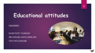 Educational attitudes
MEMBERS :
HANI PATU TAZKIAH
SRI SAHARA LIDIA MEILANI
VEVI WULANSARI
1
 