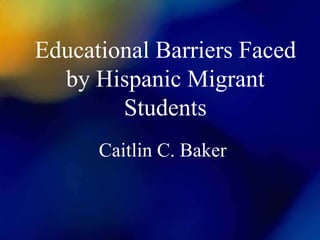 Educational Barriers Faced
by Hispanic Migrant
Students
Caitlin C. Baker

 