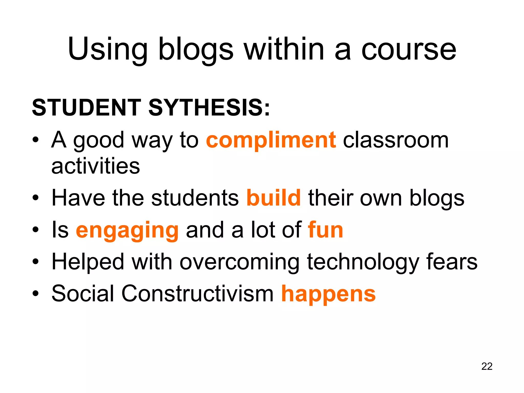 Using blogs within a course STUDENT SYTHESIS: A good way to  compliment  classroom activities Have the students  build  their own blogs Is  engaging  and a lot of  fun Helped with overcoming technology fears Social Constructivism  happens   