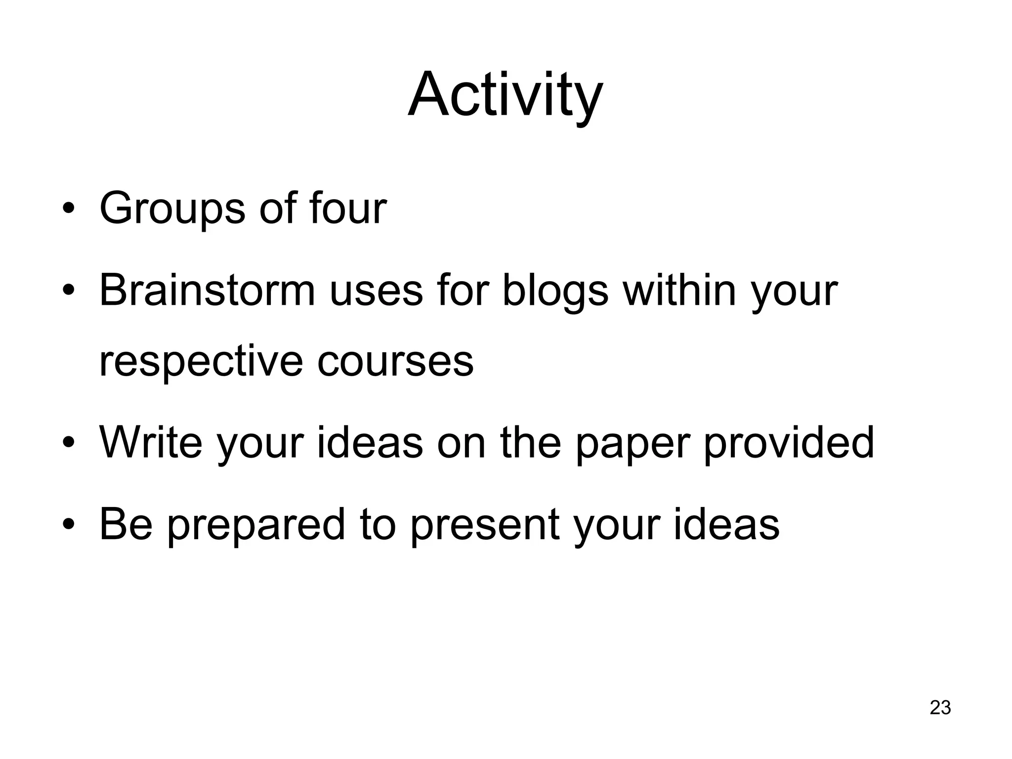 Activity Groups of four Brainstorm uses for blogs within your respective courses Write your ideas on the paper provided Be prepared to present your ideas 