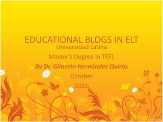 EDUCATIONAL BLOGS IN ELT Universidad Latina Master’sDegree in TEFL By Dr. Gilberto Hernández Quirós October 2011 