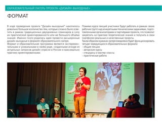 образовательный лагерь проекта «дизайн-выходные»
формат
В ходе проведения проекта “Дизайн-выходные“ накопилось
довольно большое колличество тем, которые сложно было осве-
тить в рамках традиционных двухдневных семинаров в силу
их практической ориентированности или же большого объёма
знаний. Именно поэто родилась идея провести расширенные
дизайн-выходные в формате образовательного лагеря.
Формат и образовательная программа являются эксперемен-
тальными и уникальными в своём роде, созданными исходя из
актуальнын запросов дизайн-отрасли в России и максимально
практико ориентированными.
Помимо курса лекций участники будут работать в рамках своих
рабочих групп над конкретными техническими заданиями, подго-
товленными организаторами и партнёрами проекта, что позволит
закрепить на практике теоретические знания и получить в свои
портфолио реальные и качественные проекты.
Такимобразомврамкахлагеряежедневнобудетфункционировать
четыре чередующихся образовательных формата:
- общие лекции
- авторские курсы
- спецкурсы и мастер-классы
- практическая работа
 