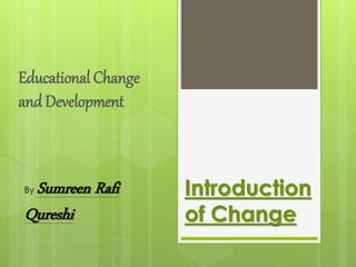 Educational Change
and Development
Introduction
of Change
By Sumreen Rafi
Qureshi
 