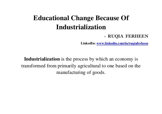 Educational Change Because Of
Industrialization
- RUQIA FERHEEN
LinkedIn: www.linkedin.com/in/ruqiaferheen
Industrialization is the process by which an economy is
transformed from primarily agricultural to one based on the
manufacturing of goods.
 