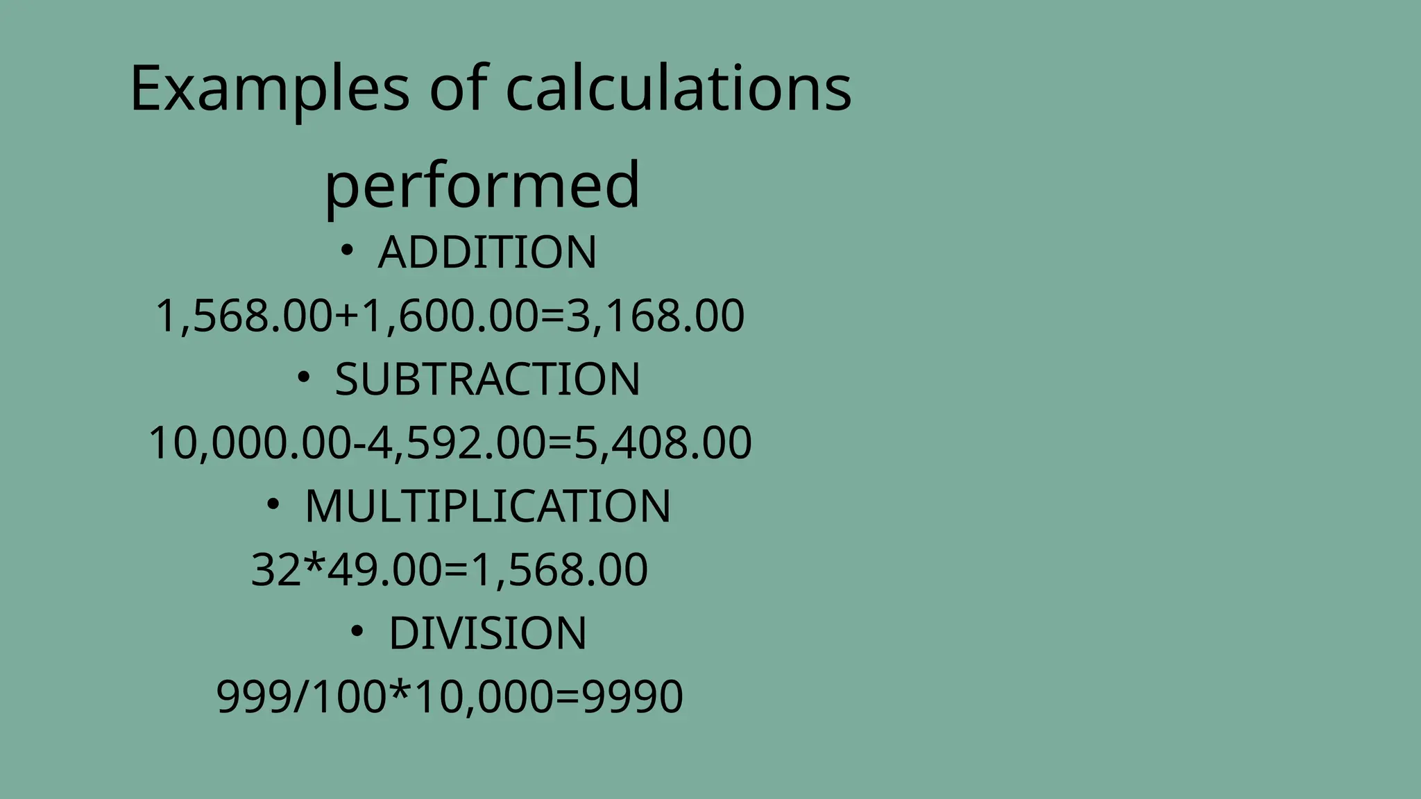 Examples of calculations
performed
• ADDITION
1,568.00+1,600.00=3,168.00
• SUBTRACTION
10,000.00-4,592.00=5,408.00
• MULTIPLICATION
32*49.00=1,568.00
• DIVISION
999/100*10,000=9990
 