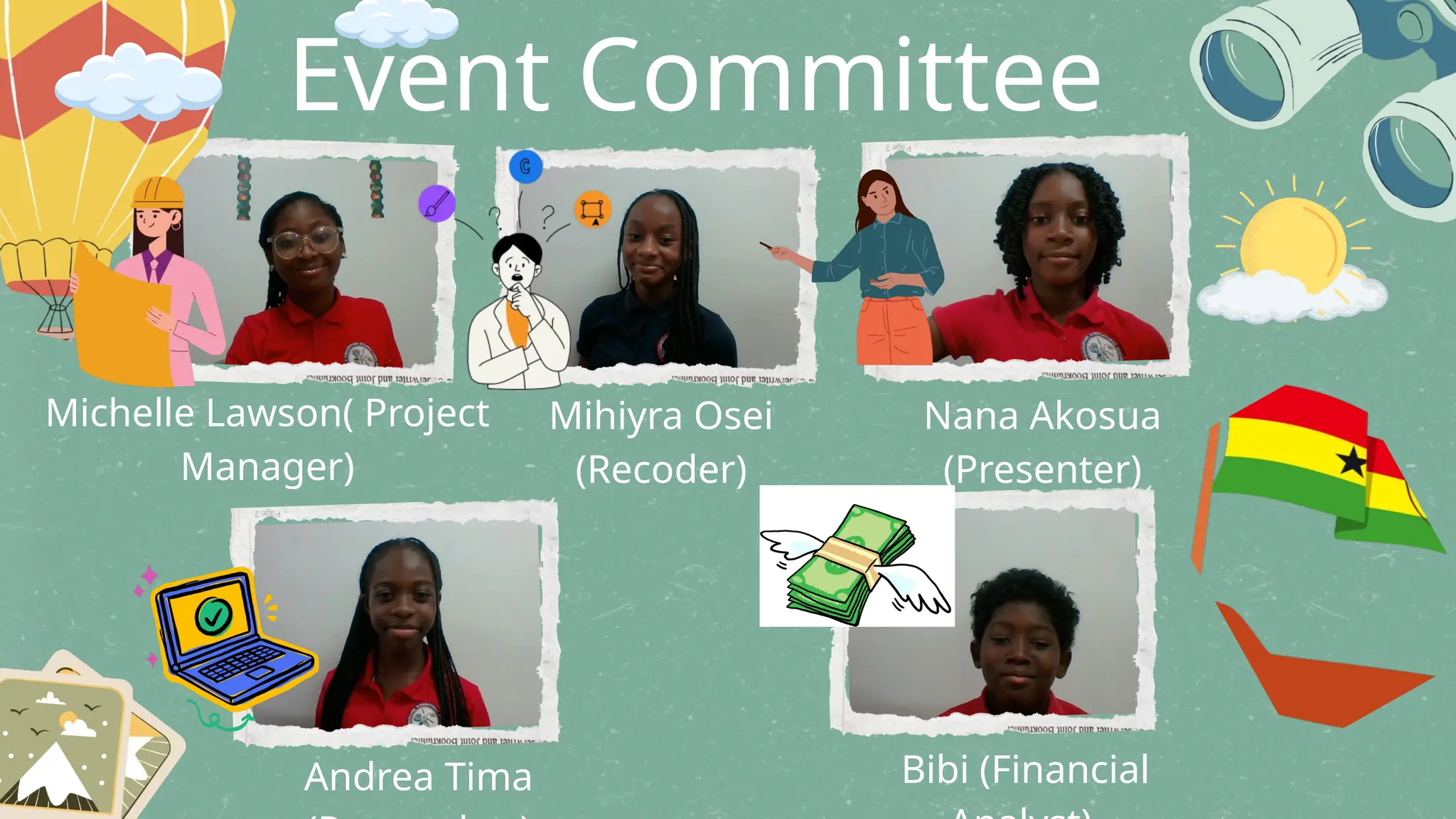 Event Committee
Michelle Lawson( Project
Manager)
Bibi (Financial
Mihiyra Osei
(Recoder)
Andrea Tima
Nana Akosua
(Presenter)
 