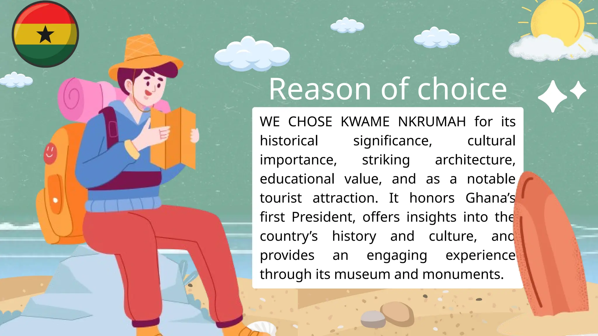 WE CHOSE KWAME NKRUMAH for its
historical significance, cultural
importance, striking architecture,
educational value, and as a notable
tourist attraction. It honors Ghana’s
first President, offers insights into the
country’s history and culture, and
provides an engaging experience
through its museum and monuments.
Reason of choice
 