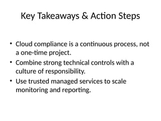 Key Takeaways & Action Steps
• Cloud compliance is a continuous process, not
a one-time project.
• Combine strong technical controls with a
culture of responsibility.
• Use trusted managed services to scale
monitoring and reporting.
 