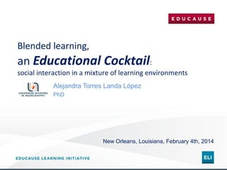 Blended learning,

an Educational Cocktail:

social interaction in a mixture of learning environments
Alejandra Torres Landa López
PhD

New Orleans, Louisiana, February 4th, 2014

 