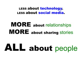 LESS about technology.
LESS about social media.
MORE about relationships
MORE about sharing stories
ALL about people
 