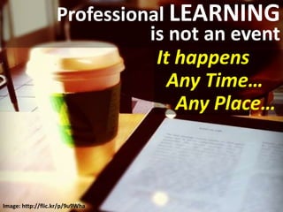 Professional LEARNING
is not an event
It happens
Any Time…
Any Place…
Image: http://flic.kr/p/9u9Wha
 