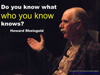 Do you know what
who you know
knows?
Howard Rheingold
cc licensed ( BY ) flickr photo by Michael Coghlan:
http://flickr.com/photos/mikecogh/1524078672/
 