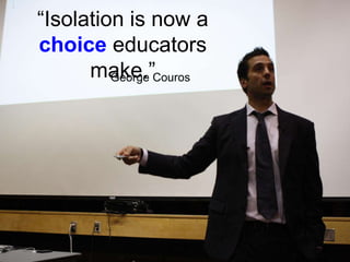 “Isolation is now a
choice educators
make.”George Couros
 