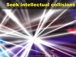 Seek intellectual collisions
cc licensed ( BY SA ) flickr photo by ▓▒░ TORLEY ░▒▓: http://flickr.com/photos/torley/2539392357/
 